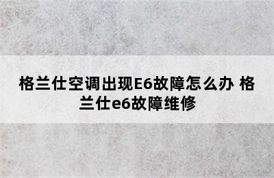 格兰仕空调出现E6故障怎么办 格兰仕e6故障维修